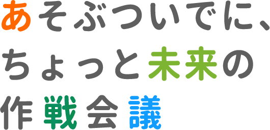 あそぶついでに、ちょっと未来の作戦会議